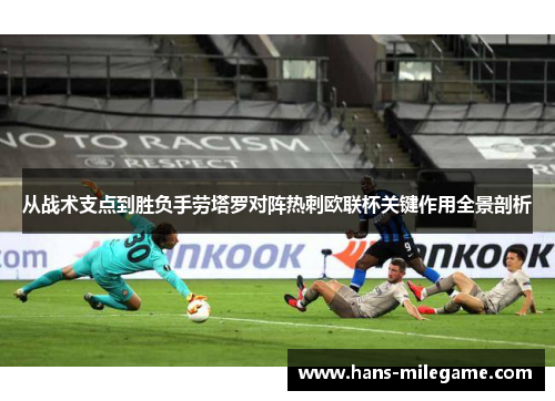 从战术支点到胜负手劳塔罗对阵热刺欧联杯关键作用全景剖析
