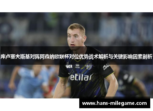 库卢塞夫斯基对阵阿森纳欧联杯对位优势战术解析与关键影响因素剖析 库卢塞夫斯基对阵阿森纳欧联杯对位优势战术解析与关键影响因素剖析