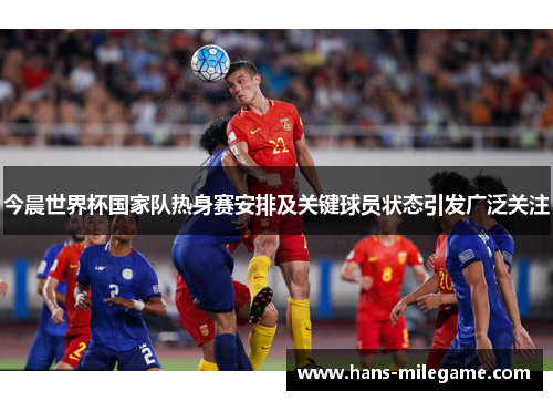 今晨世界杯国家队热身赛安排及关键球员状态引发广泛关注 今晨世界杯国家队热身赛安排及关键球员状态引发广泛关注