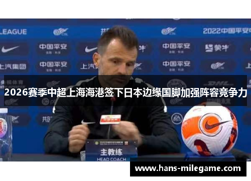 2026赛季中超上海海港签下日本边缘国脚加强阵容竞争力
