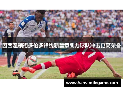 因西涅领衔多伦多锋线新篇章助力球队冲击更高荣誉 因西涅领衔多伦多锋线新篇章助力球队冲击更高荣誉