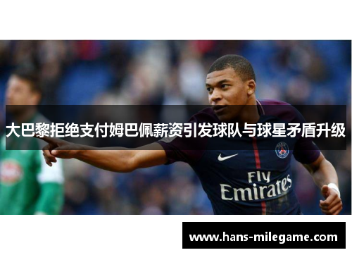 大巴黎拒绝支付姆巴佩薪资引发球队与球星矛盾升级