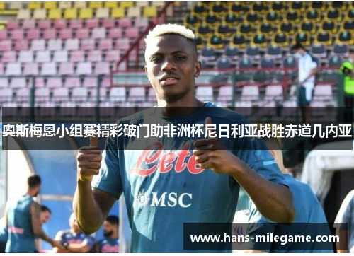 奥斯梅恩小组赛精彩破门助非洲杯尼日利亚战胜赤道几内亚