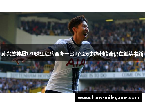 孙兴慜英超120球里程碑亚洲一哥再写历史热刺传奇仍在继续书新 孙兴慜英超120球里程碑亚洲一哥再写历史热刺传奇仍在继续书新