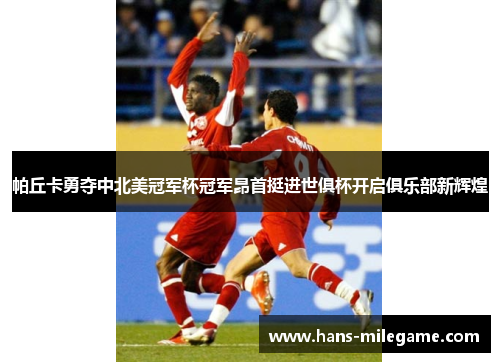 帕丘卡勇夺中北美冠军杯冠军昂首挺进世俱杯开启俱乐部新辉煌