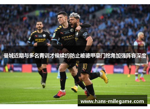 曼城近期与多名青训才俊续约防止被德甲豪门挖角加强阵容深度