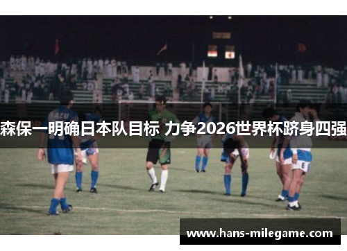 森保一明确日本队目标 力争2026世界杯跻身四强
