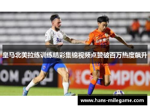 皇马北美拉练训练精彩集锦视频点赞破百万热度飙升 皇马北美拉练训练精彩集锦视频点赞破百万热度飙升