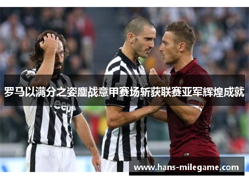 罗马以满分之姿鏖战意甲赛场斩获联赛亚军辉煌成就 罗马以满分之姿鏖战意甲赛场斩获联赛亚军辉煌成就