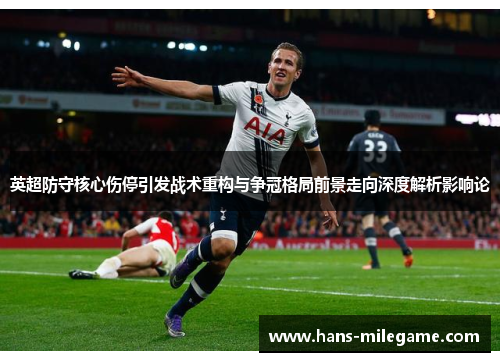 英超防守核心伤停引发战术重构与争冠格局前景走向深度解析影响论