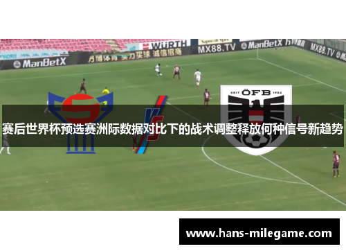 赛后世界杯预选赛洲际数据对比下的战术调整释放何种信号新趋势