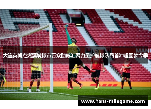 大连英博点燃滨城球市万众助威汇聚力量护航球队昂首冲超圆梦今季