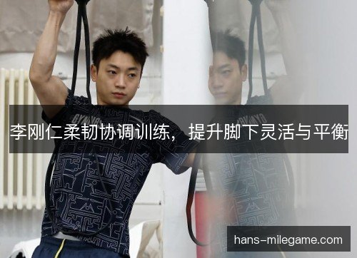 李刚仁柔韧协调训练,提升脚下灵活与平衡 李刚仁柔韧协调训练,提升脚下灵活与平衡