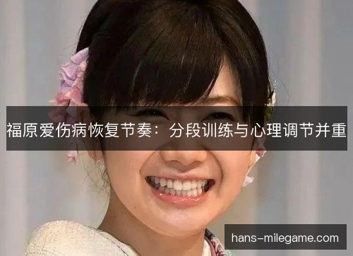 福原爱伤病恢复节奏：分段训练与心理调节并重