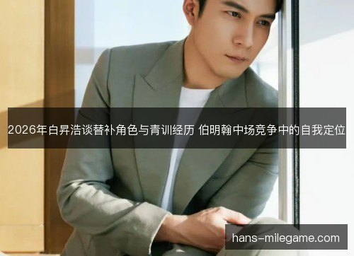 2026年白昇浩谈替补角色与青训经历 伯明翰中场竞争中的自我定位
